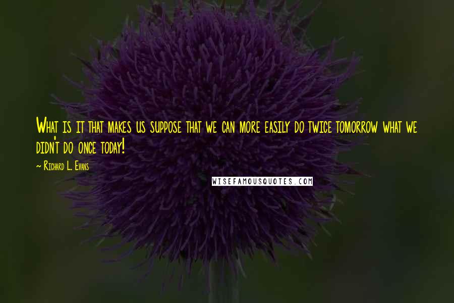 Richard L. Evans Quotes: What is it that makes us suppose that we can more easily do twice tomorrow what we didn't do once today!