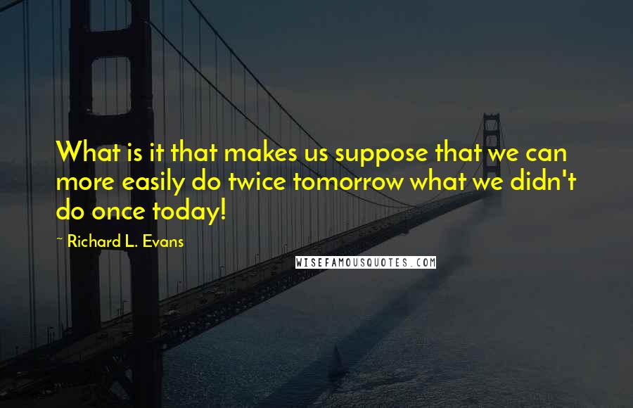 Richard L. Evans Quotes: What is it that makes us suppose that we can more easily do twice tomorrow what we didn't do once today!