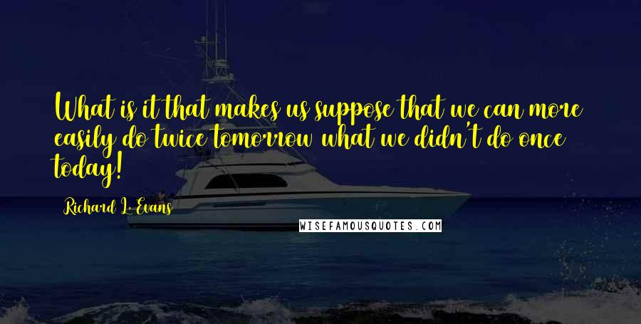 Richard L. Evans Quotes: What is it that makes us suppose that we can more easily do twice tomorrow what we didn't do once today!