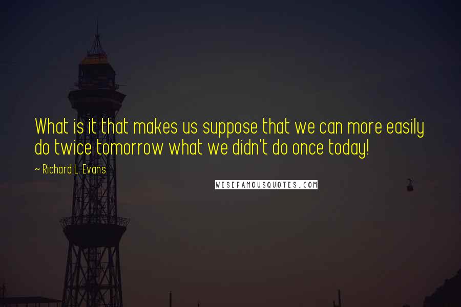 Richard L. Evans Quotes: What is it that makes us suppose that we can more easily do twice tomorrow what we didn't do once today!