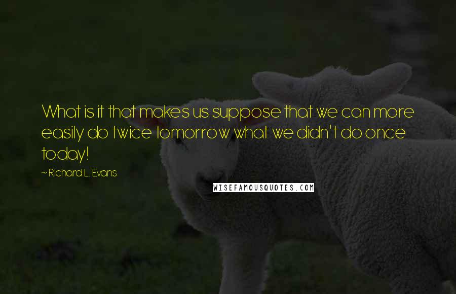 Richard L. Evans Quotes: What is it that makes us suppose that we can more easily do twice tomorrow what we didn't do once today!