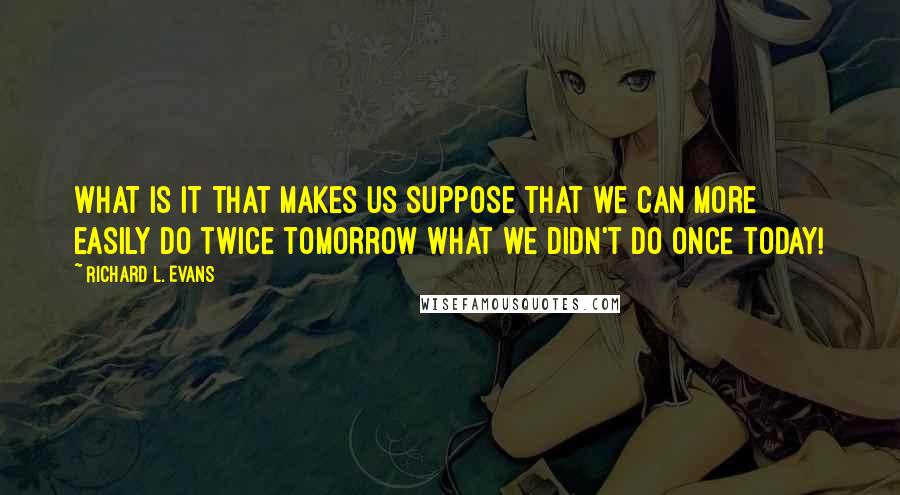 Richard L. Evans Quotes: What is it that makes us suppose that we can more easily do twice tomorrow what we didn't do once today!