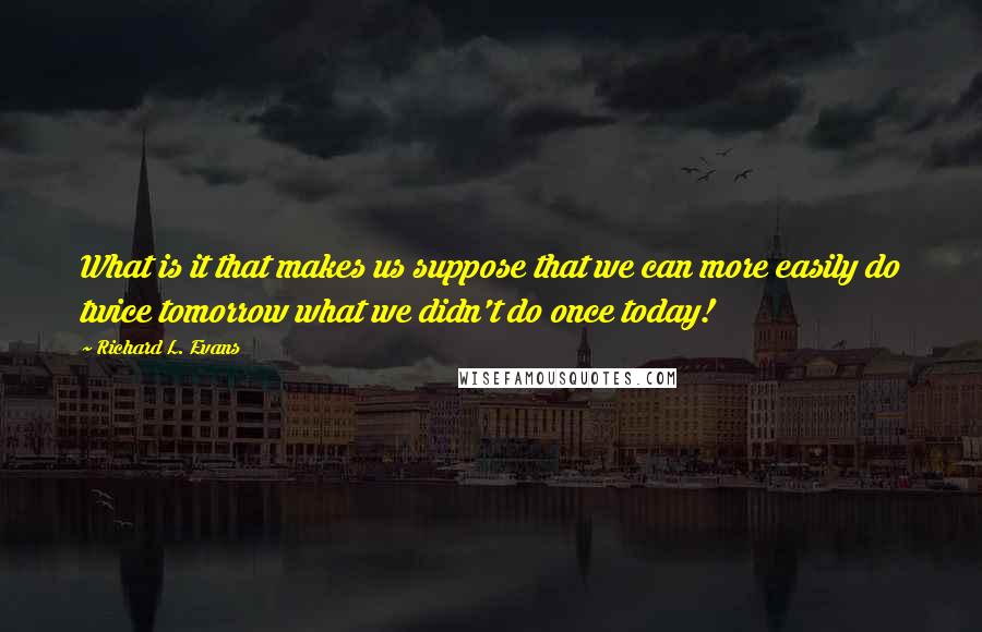 Richard L. Evans Quotes: What is it that makes us suppose that we can more easily do twice tomorrow what we didn't do once today!