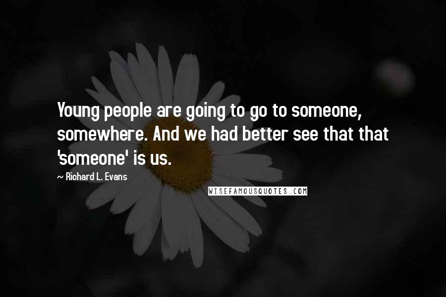 Richard L. Evans Quotes: Young people are going to go to someone, somewhere. And we had better see that that 'someone' is us.