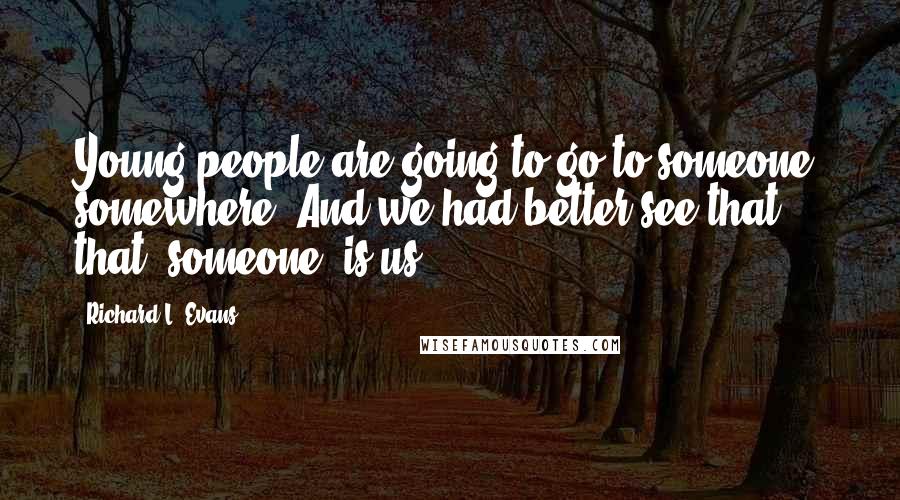 Richard L. Evans Quotes: Young people are going to go to someone, somewhere. And we had better see that that 'someone' is us.