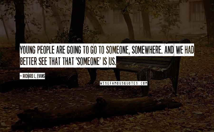 Richard L. Evans Quotes: Young people are going to go to someone, somewhere. And we had better see that that 'someone' is us.