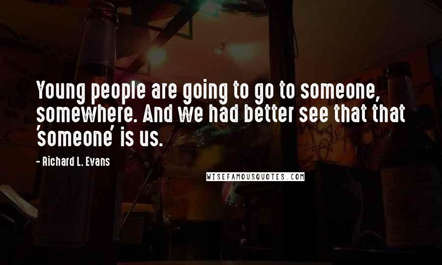 Richard L. Evans Quotes: Young people are going to go to someone, somewhere. And we had better see that that 'someone' is us.