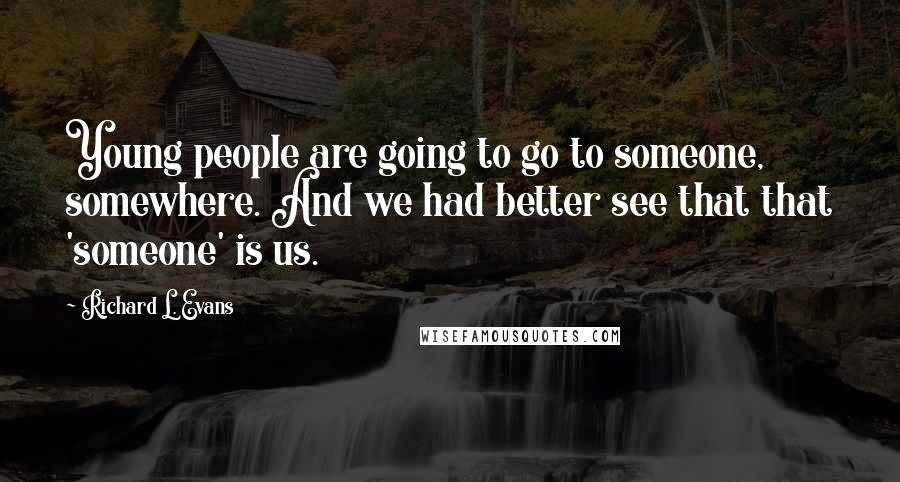 Richard L. Evans Quotes: Young people are going to go to someone, somewhere. And we had better see that that 'someone' is us.