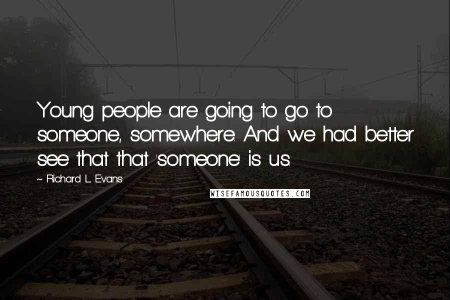 Richard L. Evans Quotes: Young people are going to go to someone, somewhere. And we had better see that that 'someone' is us.