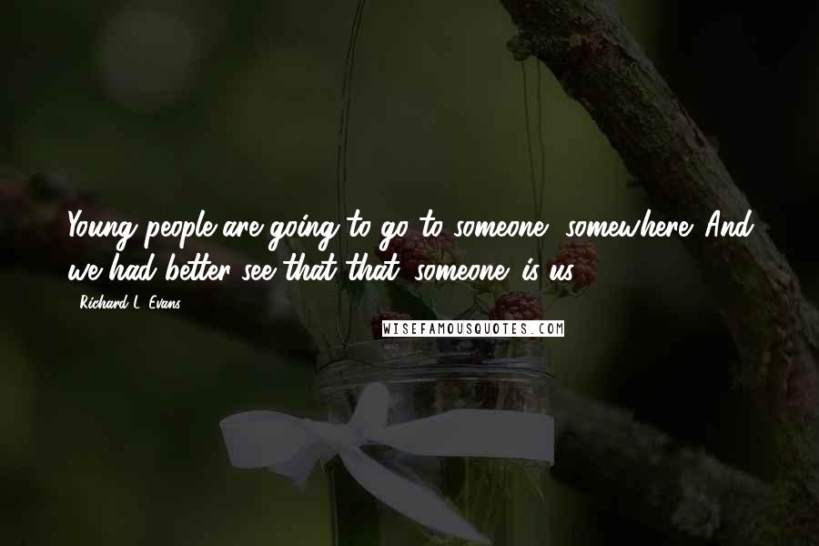 Richard L. Evans Quotes: Young people are going to go to someone, somewhere. And we had better see that that 'someone' is us.