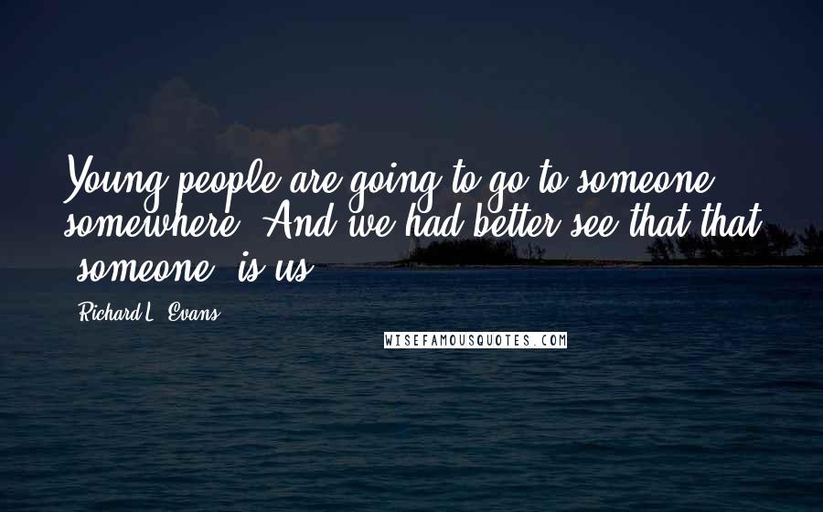 Richard L. Evans Quotes: Young people are going to go to someone, somewhere. And we had better see that that 'someone' is us.