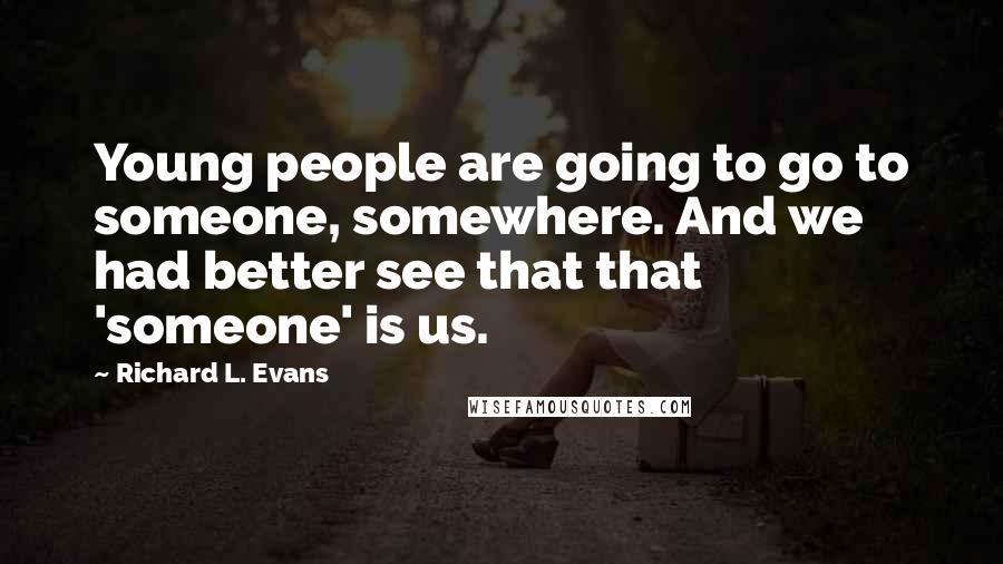 Richard L. Evans Quotes: Young people are going to go to someone, somewhere. And we had better see that that 'someone' is us.