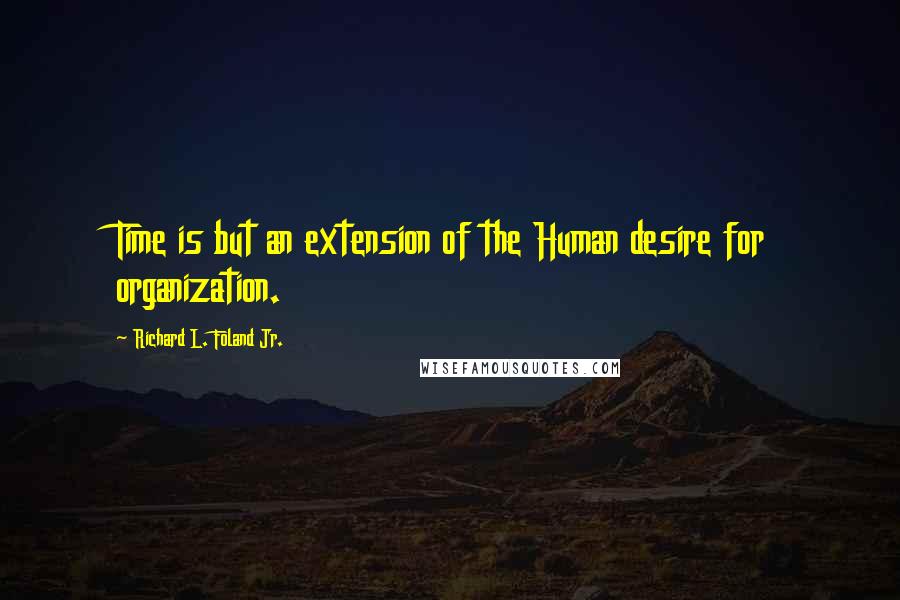 Richard L. Foland Jr. Quotes: Time is but an extension of the Human desire for organization.