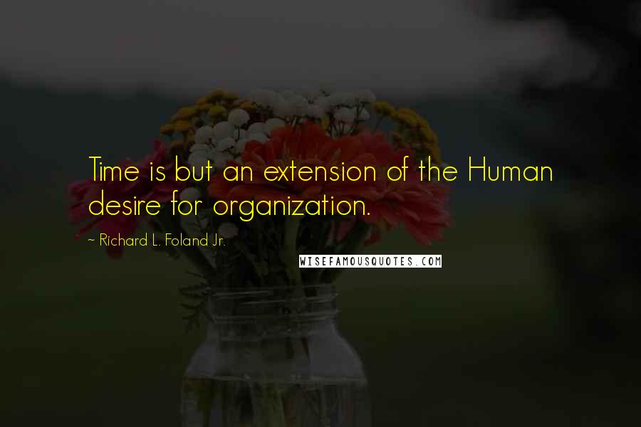 Richard L. Foland Jr. Quotes: Time is but an extension of the Human desire for organization.