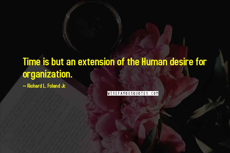 Richard L. Foland Jr. Quotes: Time is but an extension of the Human desire for organization.