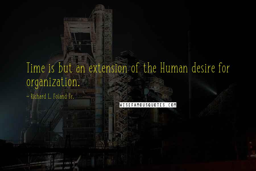 Richard L. Foland Jr. Quotes: Time is but an extension of the Human desire for organization.