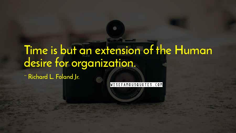 Richard L. Foland Jr. Quotes: Time is but an extension of the Human desire for organization.