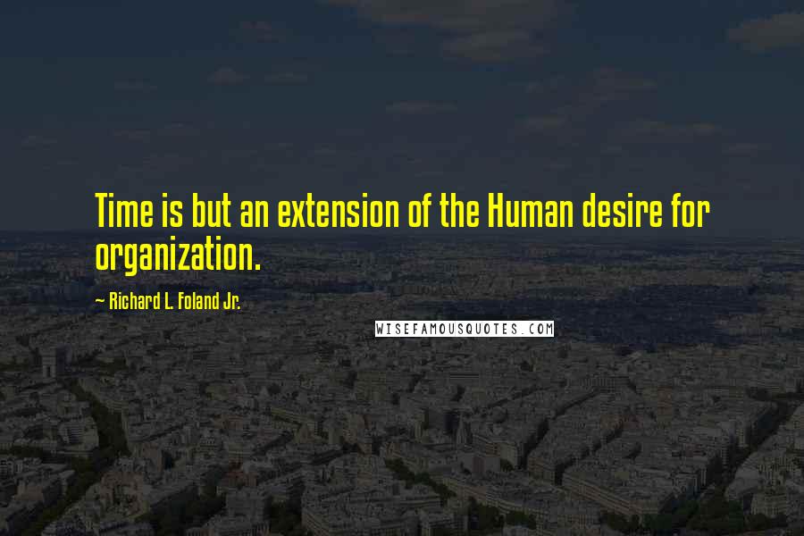 Richard L. Foland Jr. Quotes: Time is but an extension of the Human desire for organization.