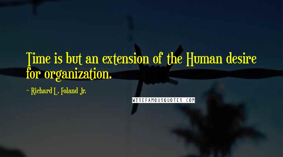 Richard L. Foland Jr. Quotes: Time is but an extension of the Human desire for organization.