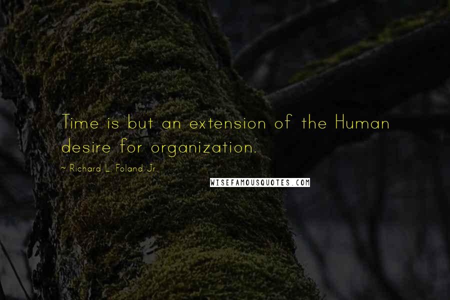 Richard L. Foland Jr. Quotes: Time is but an extension of the Human desire for organization.