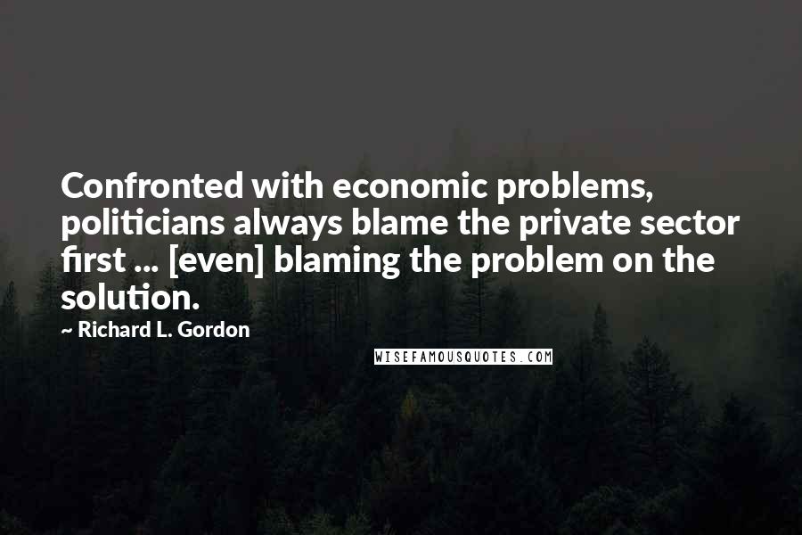 Richard L. Gordon Quotes: Confronted with economic problems, politicians always blame the private sector first ... [even] blaming the problem on the solution.