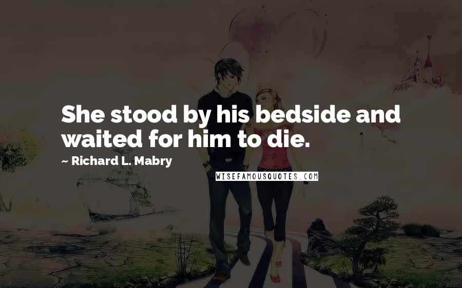 Richard L. Mabry Quotes: She stood by his bedside and waited for him to die.