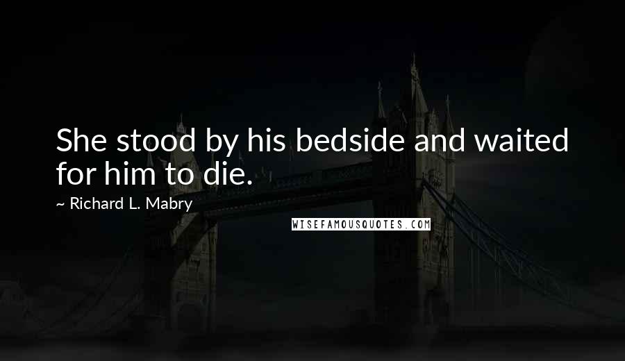 Richard L. Mabry Quotes: She stood by his bedside and waited for him to die.