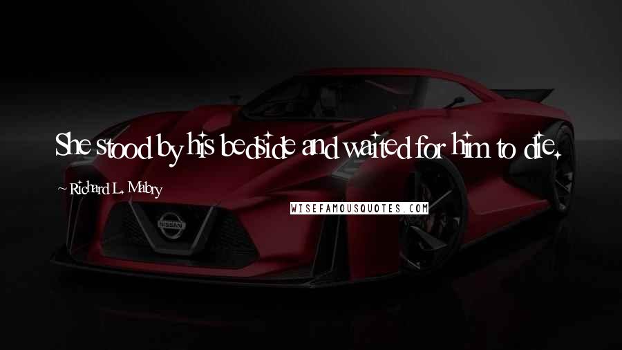 Richard L. Mabry Quotes: She stood by his bedside and waited for him to die.