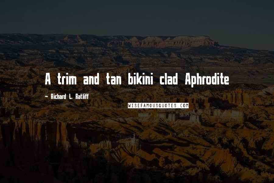 Richard L. Ratliff Quotes: A trim and tan bikini clad Aphrodite