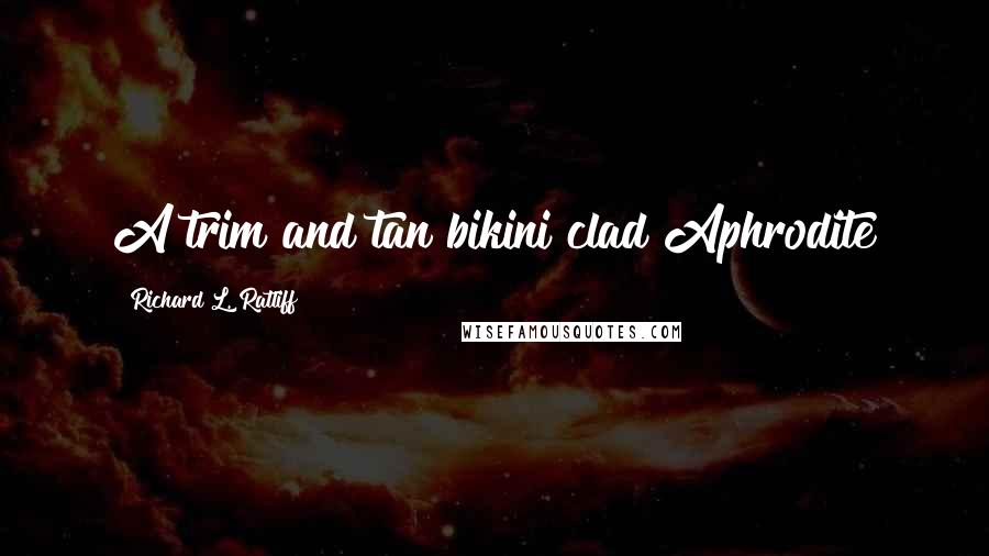 Richard L. Ratliff Quotes: A trim and tan bikini clad Aphrodite
