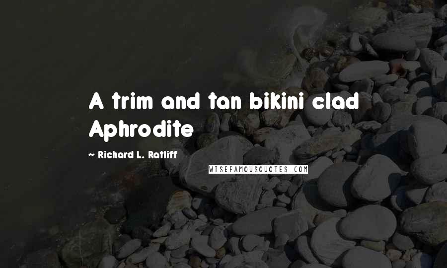 Richard L. Ratliff Quotes: A trim and tan bikini clad Aphrodite