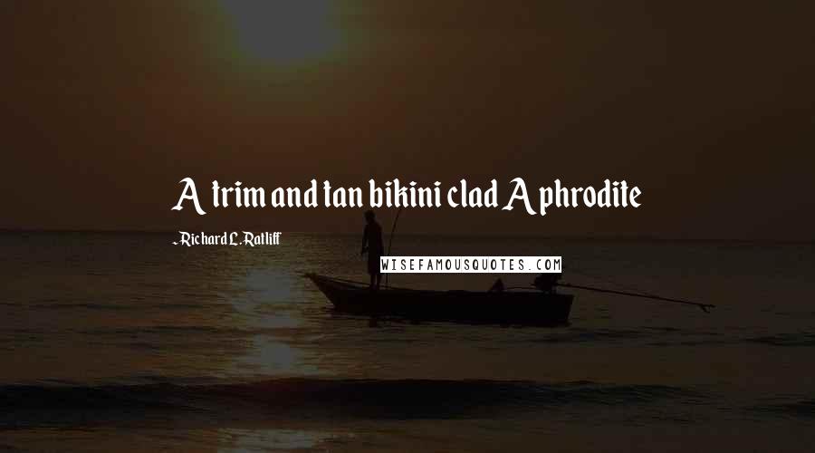 Richard L. Ratliff Quotes: A trim and tan bikini clad Aphrodite