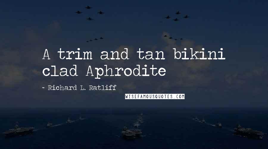 Richard L. Ratliff Quotes: A trim and tan bikini clad Aphrodite