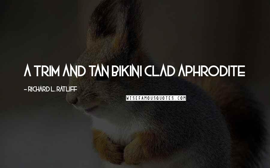 Richard L. Ratliff Quotes: A trim and tan bikini clad Aphrodite