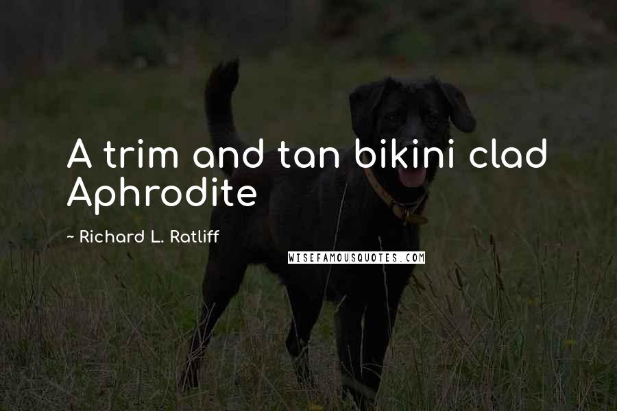 Richard L. Ratliff Quotes: A trim and tan bikini clad Aphrodite