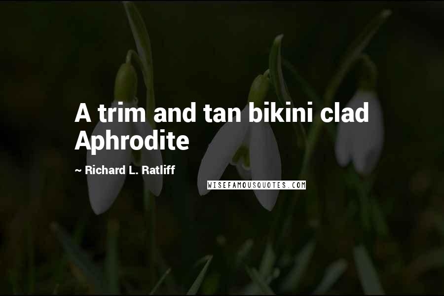 Richard L. Ratliff Quotes: A trim and tan bikini clad Aphrodite
