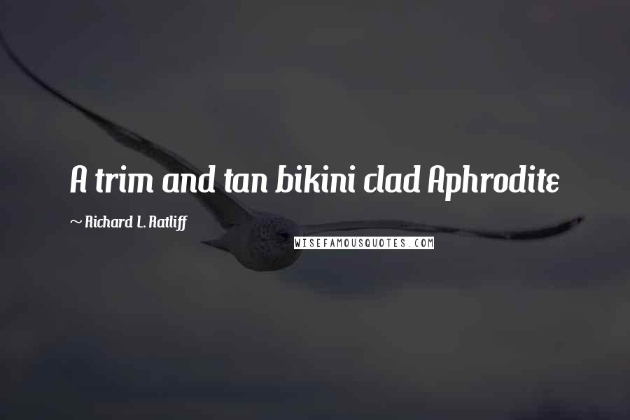 Richard L. Ratliff Quotes: A trim and tan bikini clad Aphrodite
