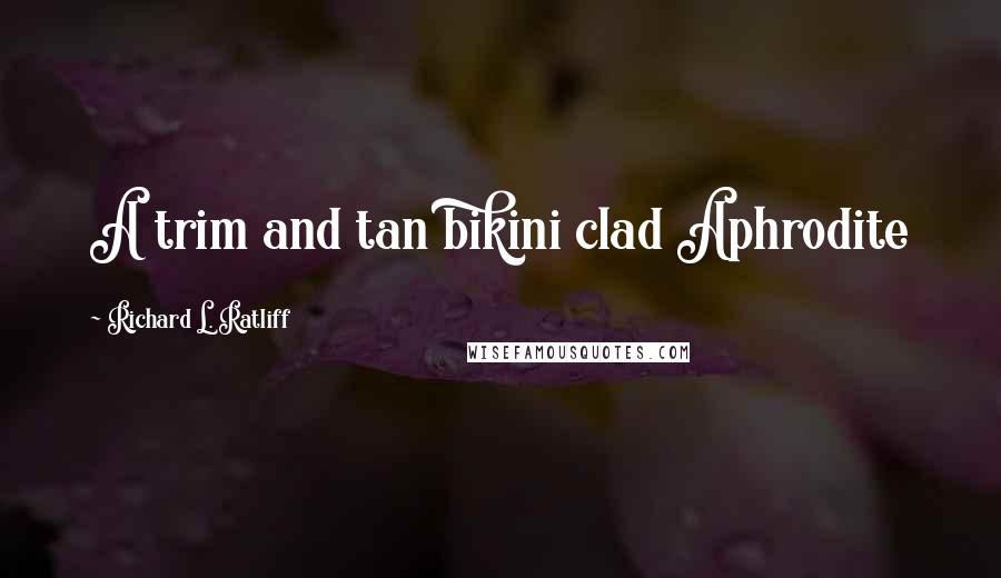 Richard L. Ratliff Quotes: A trim and tan bikini clad Aphrodite