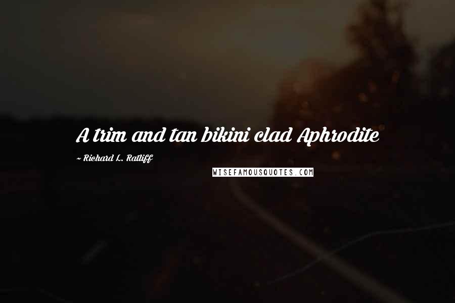 Richard L. Ratliff Quotes: A trim and tan bikini clad Aphrodite