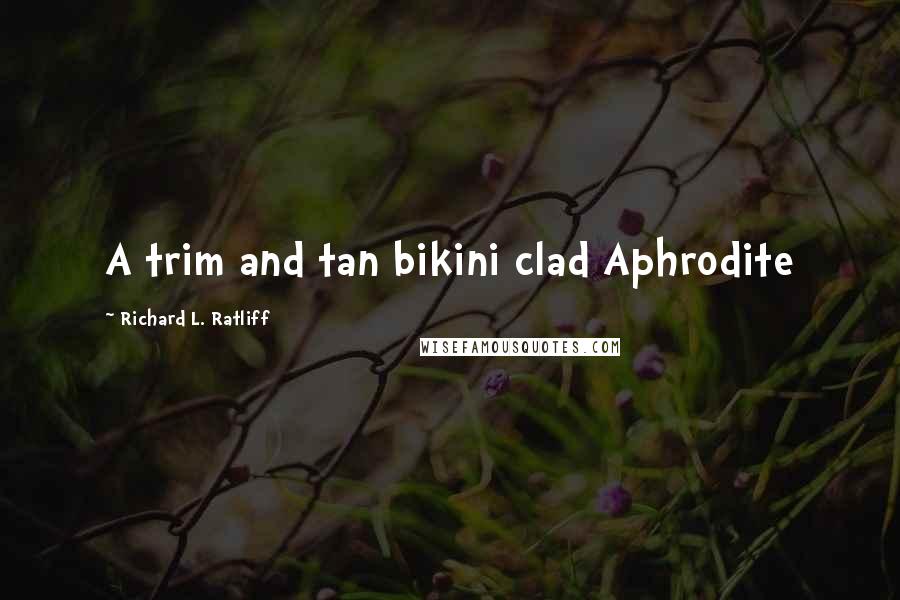 Richard L. Ratliff Quotes: A trim and tan bikini clad Aphrodite