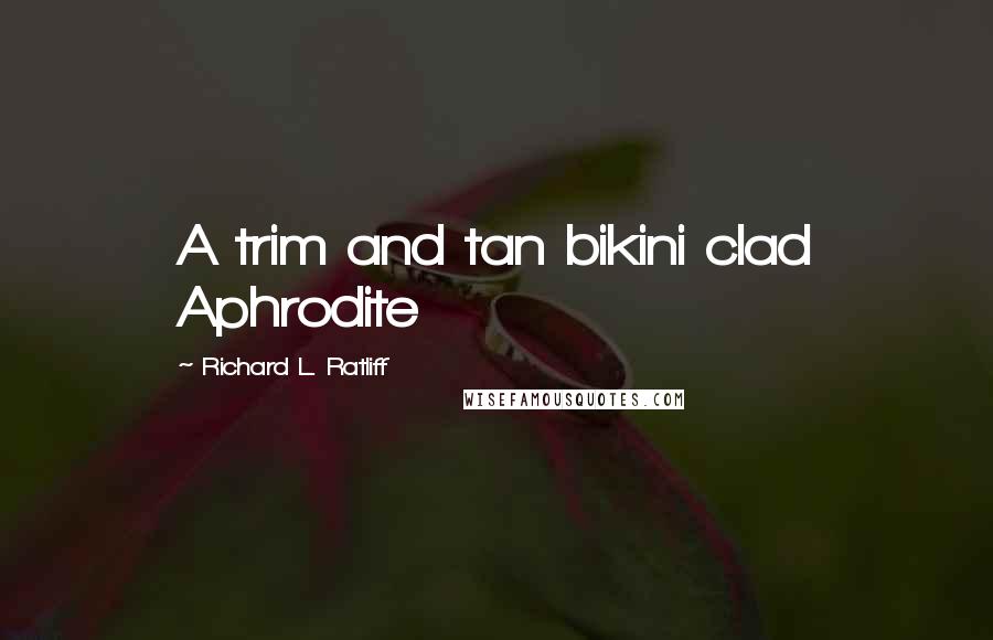Richard L. Ratliff Quotes: A trim and tan bikini clad Aphrodite