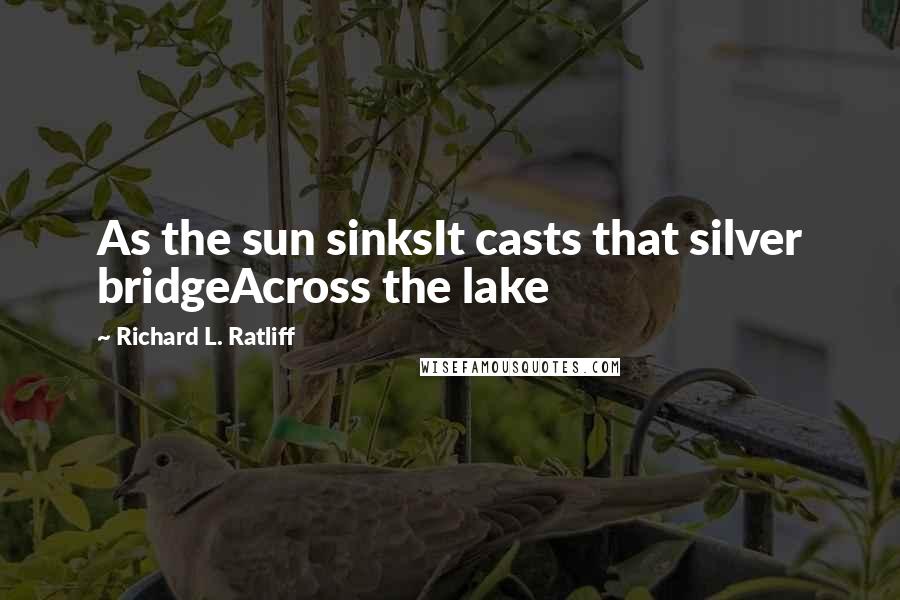 Richard L. Ratliff Quotes: As the sun sinksIt casts that silver bridgeAcross the lake