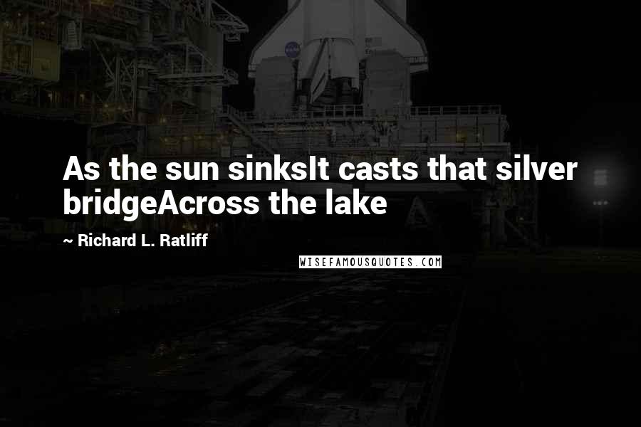 Richard L. Ratliff Quotes: As the sun sinksIt casts that silver bridgeAcross the lake