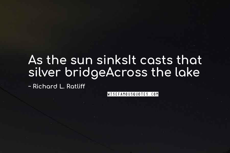 Richard L. Ratliff Quotes: As the sun sinksIt casts that silver bridgeAcross the lake