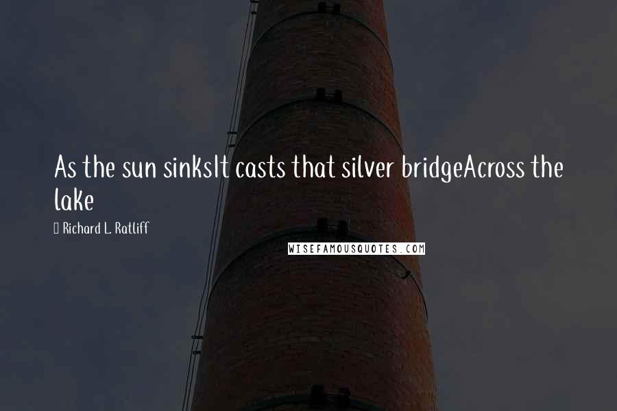 Richard L. Ratliff Quotes: As the sun sinksIt casts that silver bridgeAcross the lake