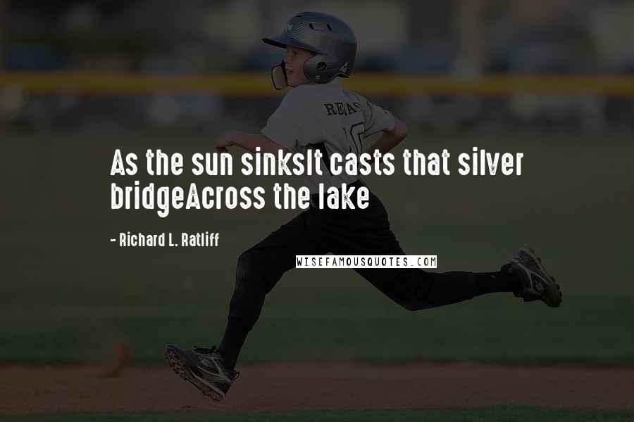 Richard L. Ratliff Quotes: As the sun sinksIt casts that silver bridgeAcross the lake