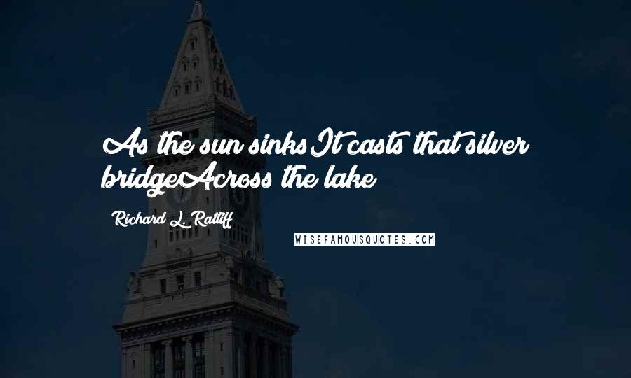 Richard L. Ratliff Quotes: As the sun sinksIt casts that silver bridgeAcross the lake