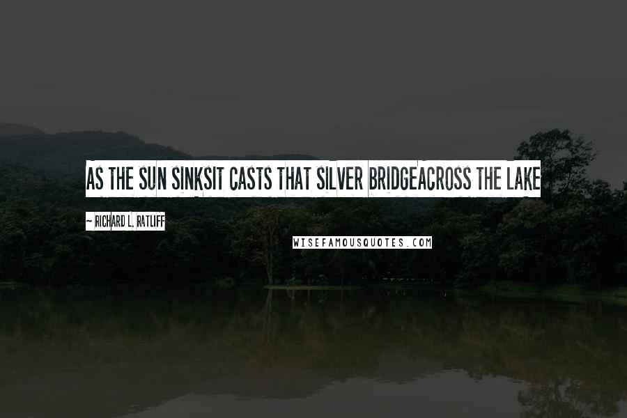 Richard L. Ratliff Quotes: As the sun sinksIt casts that silver bridgeAcross the lake