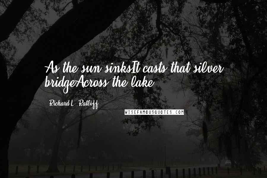 Richard L. Ratliff Quotes: As the sun sinksIt casts that silver bridgeAcross the lake