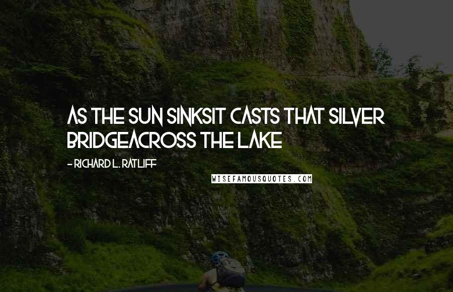 Richard L. Ratliff Quotes: As the sun sinksIt casts that silver bridgeAcross the lake